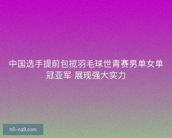 中国选手提前包揽羽毛球世青赛男单女单冠亚军 展现强大实力