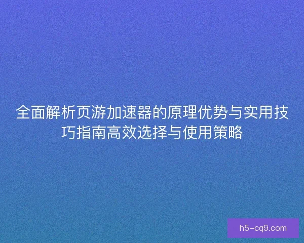 全面解析页游加速器的原理优势与实用技巧指南高效选择与使用策略