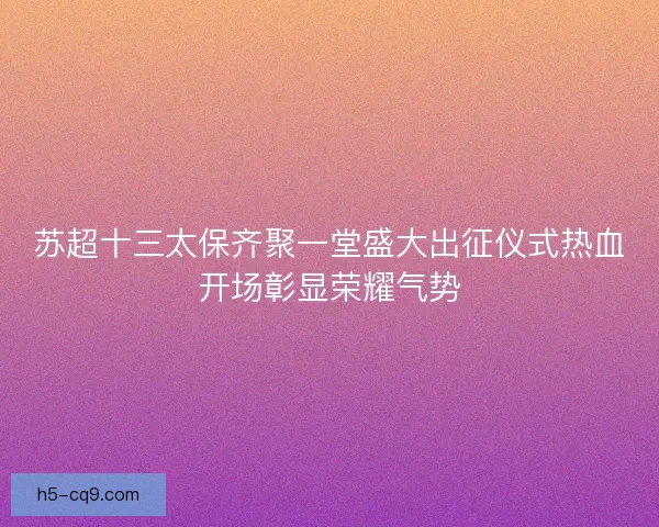 苏超十三太保齐聚一堂盛大出征仪式热血开场彰显荣耀气势
