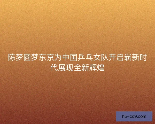 陈梦圆梦东京为中国乒乓女队开启崭新时代展现全新辉煌