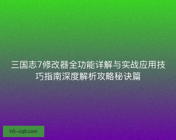 三国志7修改器全功能详解与实战应用技巧指南深度解析攻略秘诀篇