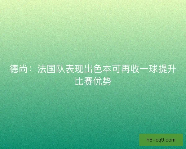 德尚：法国队表现出色本可再收一球提升比赛优势
