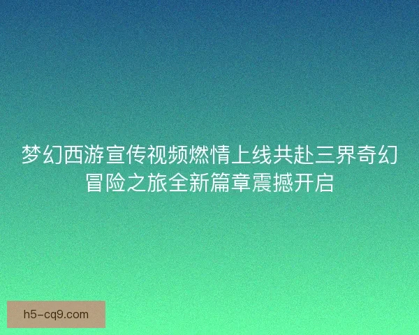 梦幻西游宣传视频燃情上线共赴三界奇幻冒险之旅全新篇章震撼开启