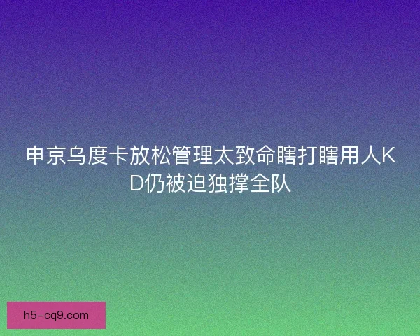 申京乌度卡放松管理太致命瞎打瞎用人KD仍被迫独撑全队