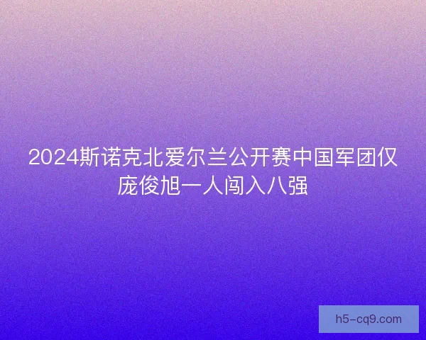 2024斯诺克北爱尔兰公开赛中国军团仅庞俊旭一人闯入八强
