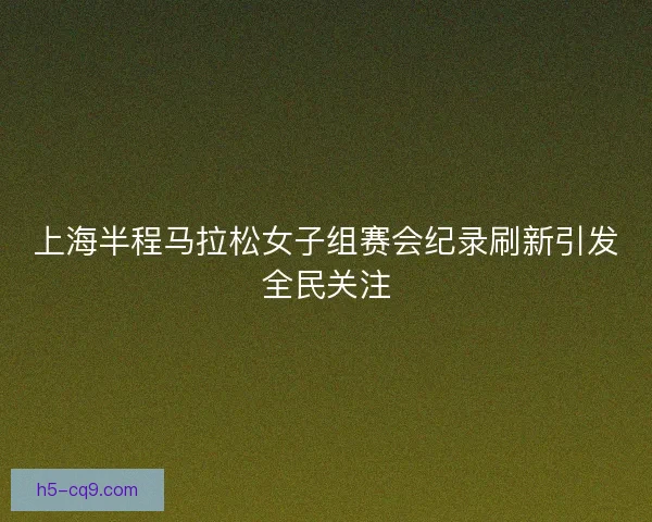 上海半程马拉松女子组赛会纪录刷新引发全民关注
