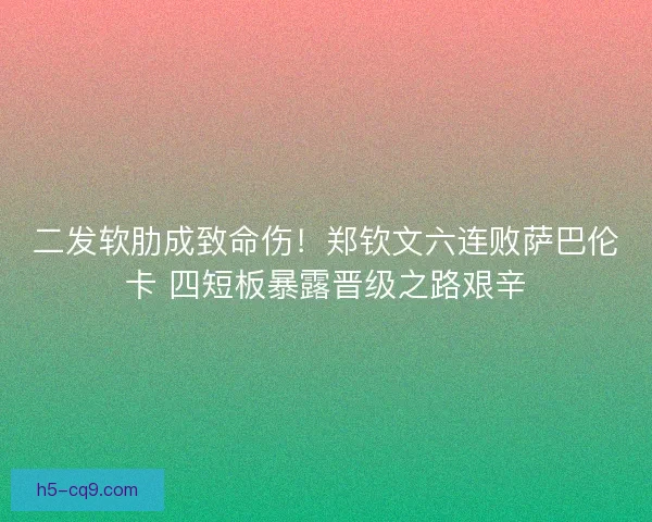 二发软肋成致命伤！郑钦文六连败萨巴伦卡 四短板暴露晋级之路艰辛