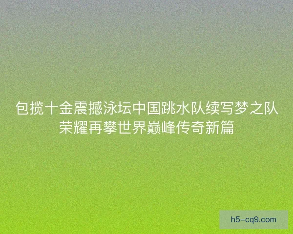 包揽十金震撼泳坛中国跳水队续写梦之队荣耀再攀世界巅峰传奇新篇