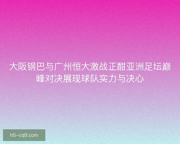 大阪钢巴与广州恒大激战正酣亚洲足坛巅峰对决展现球队实力与决心