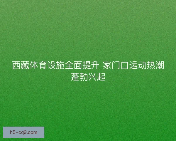 西藏体育设施全面提升 家门口运动热潮蓬勃兴起
