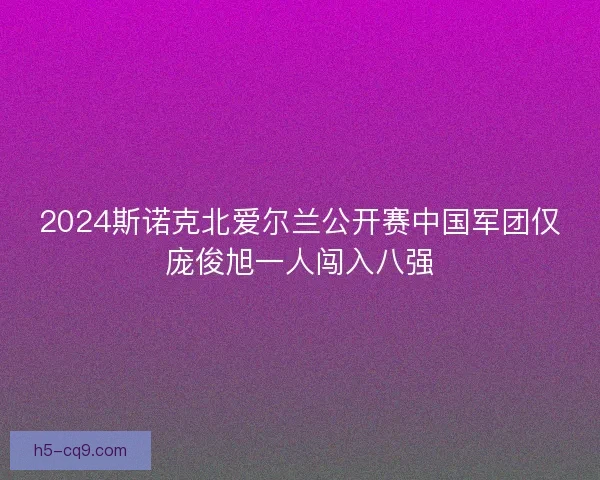 2024斯诺克北爱尔兰公开赛中国军团仅庞俊旭一人闯入八强