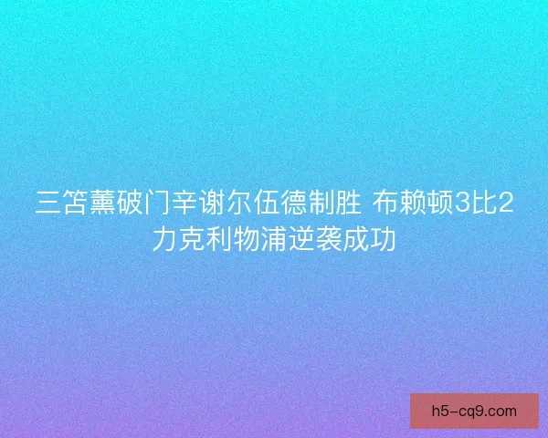 三笘薰破门辛谢尔伍德制胜 布赖顿3比2力克利物浦逆袭成功
