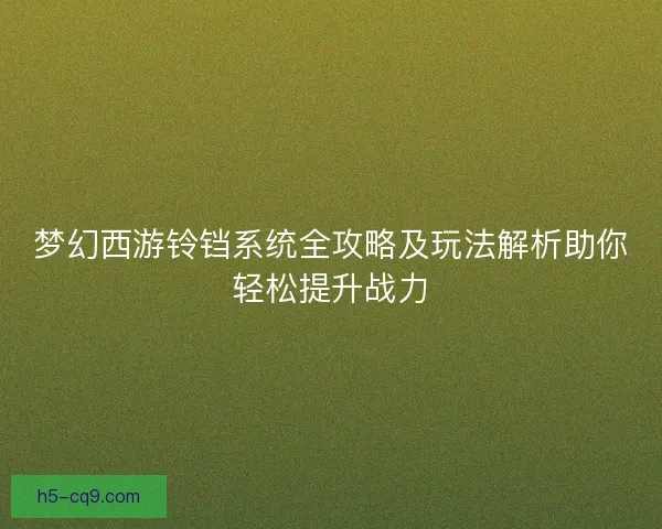 梦幻西游铃铛系统全攻略及玩法解析助你轻松提升战力 梦幻西游铃铛系统全攻略及玩法解析助你轻松提升战力
