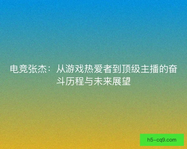 电竞张杰：从游戏热爱者到顶级主播的奋斗历程与未来展望