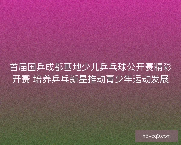 首届国乒成都基地少儿乒乓球公开赛精彩开赛 培养乒乓新星推动青少年运动发展 首届国乒成都基地少儿乒乓球公开赛精彩开赛 培养乒乓新星推动青少年运动发展