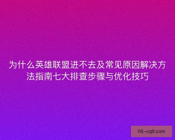 为什么英雄联盟进不去及常见原因解决方法指南七大排查步骤与优化技巧 为什么英雄联盟进不去及常见原因解决方法指南七大排查步骤与优化技巧