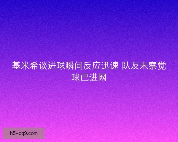 基米希谈进球瞬间反应迅速 队友未察觉球已进网 基米希谈进球瞬间反应迅速 队友未察觉球已进网