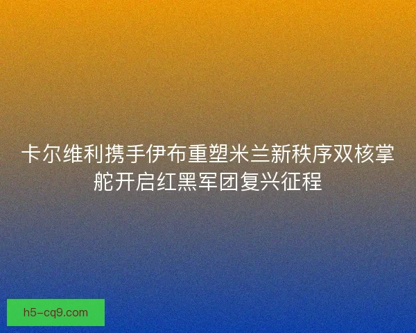 卡尔维利携手伊布重塑米兰新秩序双核掌舵开启红黑军团复兴征程