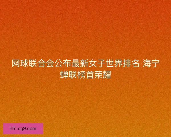 网球联合会公布最新女子世界排名 海宁蝉联榜首荣耀 网球联合会公布最新女子世界排名 海宁蝉联榜首荣耀