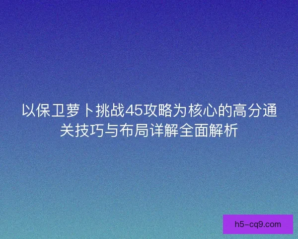 以保卫萝卜挑战45攻略为核心的高分通关技巧与布局详解全面解析