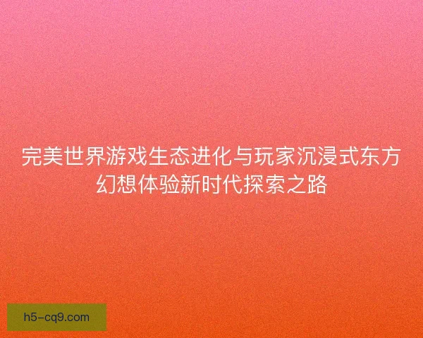 完美世界游戏生态进化与玩家沉浸式东方幻想体验新时代探索之路