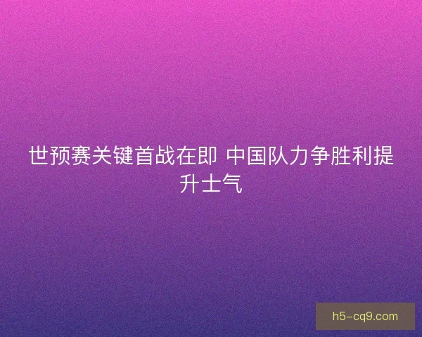 世预赛关键首战在即 中国队力争胜利提升士气