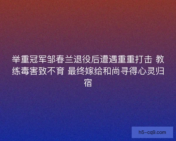 举重冠军邹春兰退役后遭遇重重打击 教练毒害致不育 最终嫁给和尚寻得心灵归宿