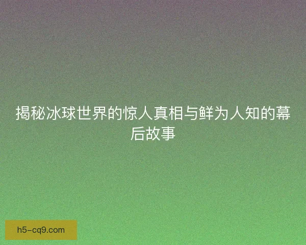 揭秘冰球世界的惊人真相与鲜为人知的幕后故事