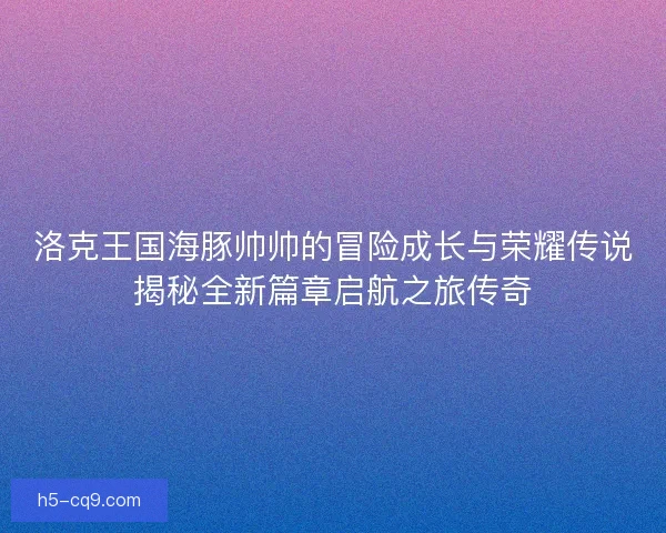 洛克王国海豚帅帅的冒险成长与荣耀传说揭秘全新篇章启航之旅传奇